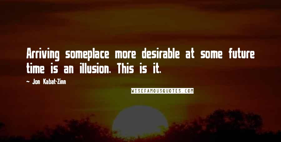 Jon Kabat-Zinn Quotes: Arriving someplace more desirable at some future time is an illusion. This is it.