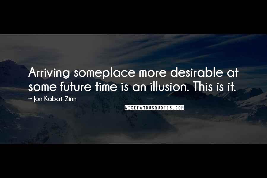 Jon Kabat-Zinn Quotes: Arriving someplace more desirable at some future time is an illusion. This is it.