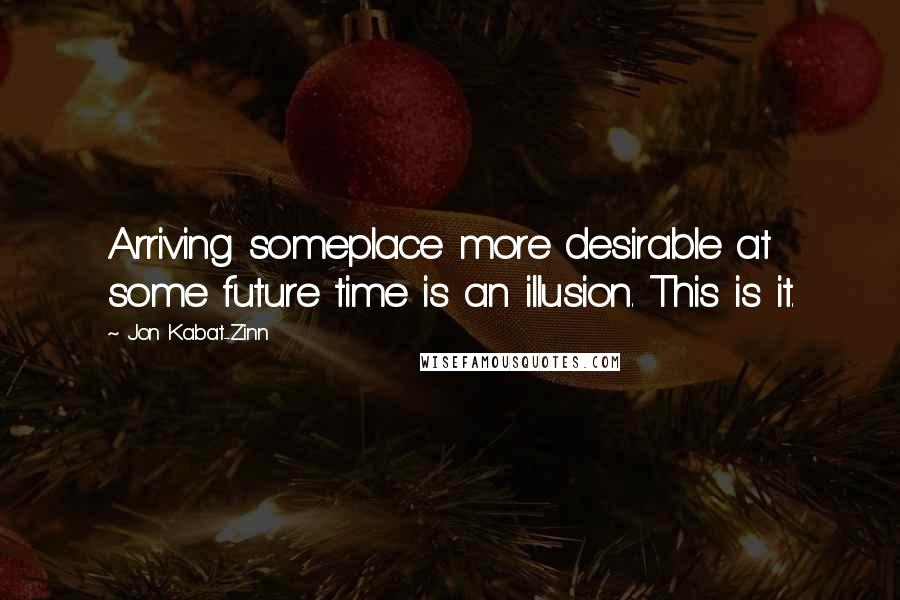 Jon Kabat-Zinn Quotes: Arriving someplace more desirable at some future time is an illusion. This is it.