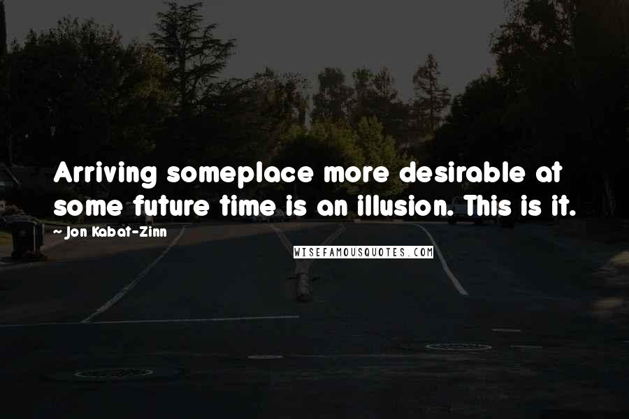 Jon Kabat-Zinn Quotes: Arriving someplace more desirable at some future time is an illusion. This is it.