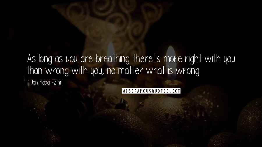 Jon Kabat-Zinn Quotes: As long as you are breathing there is more right with you than wrong with you, no matter what is wrong.