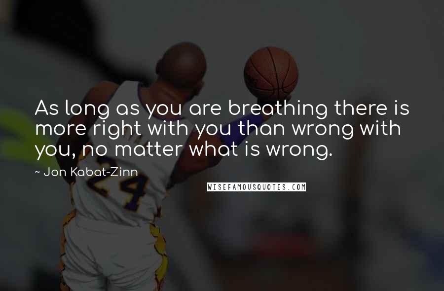 Jon Kabat-Zinn Quotes: As long as you are breathing there is more right with you than wrong with you, no matter what is wrong.