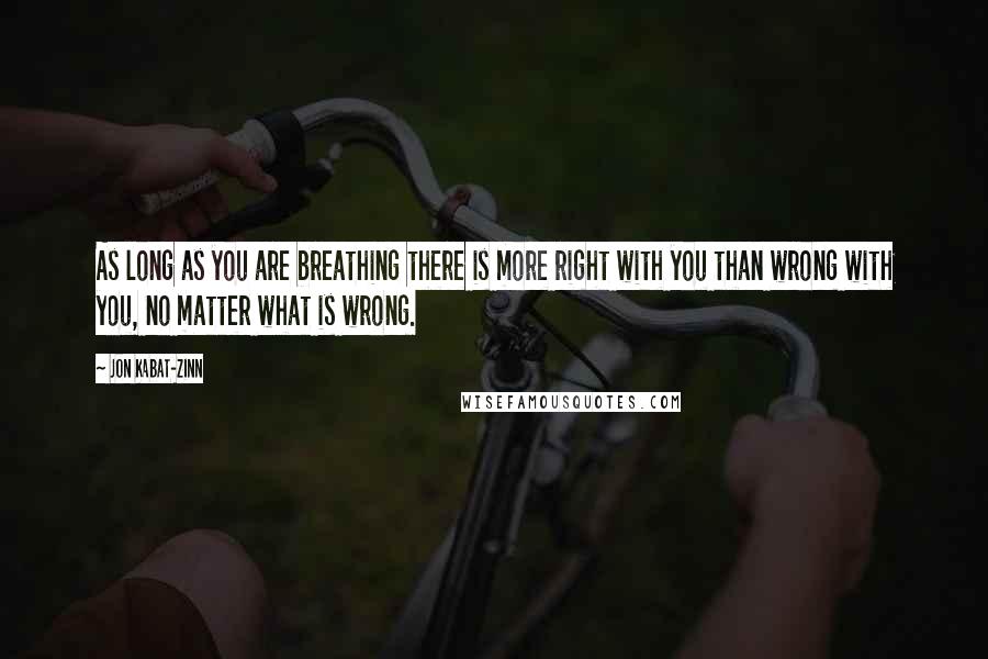 Jon Kabat-Zinn Quotes: As long as you are breathing there is more right with you than wrong with you, no matter what is wrong.