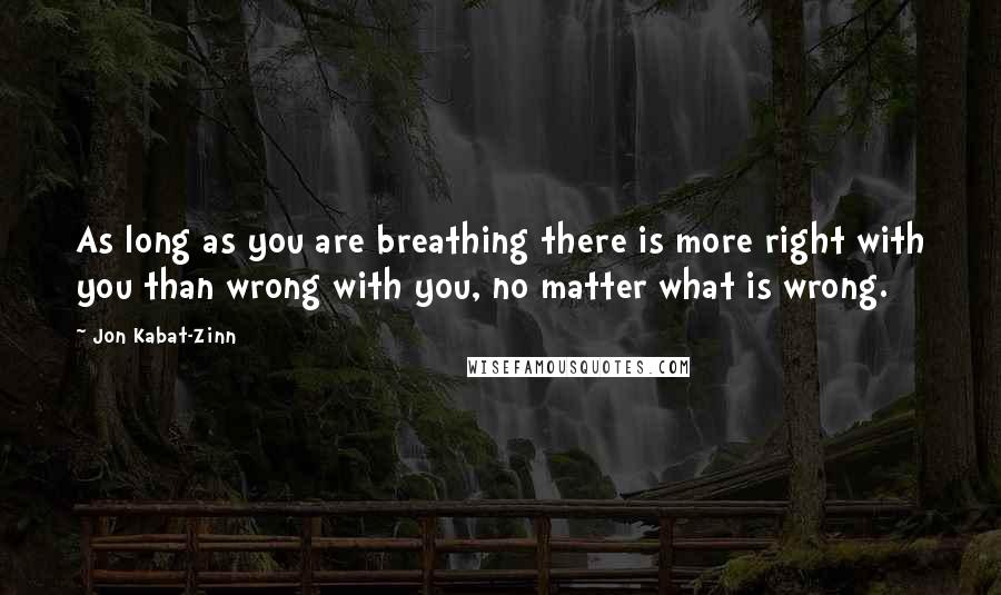 Jon Kabat-Zinn Quotes: As long as you are breathing there is more right with you than wrong with you, no matter what is wrong.