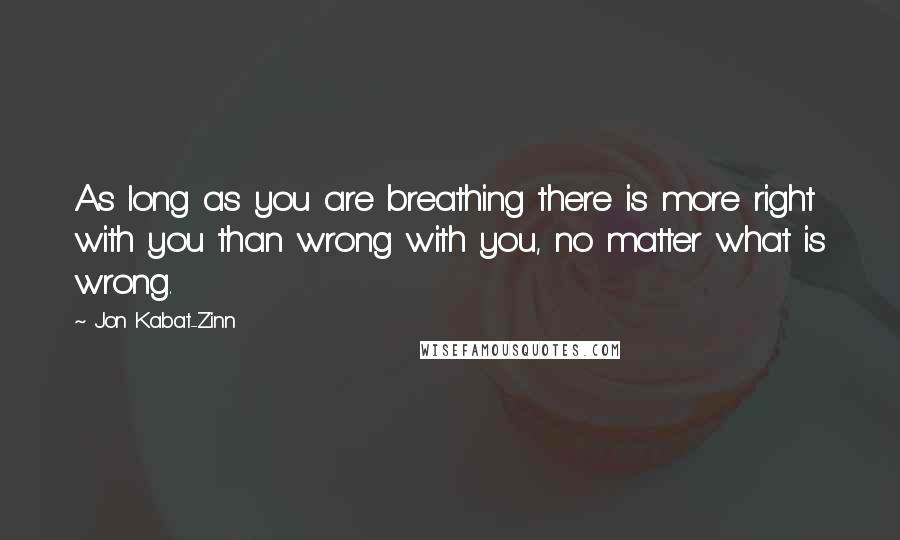 Jon Kabat-Zinn Quotes: As long as you are breathing there is more right with you than wrong with you, no matter what is wrong.