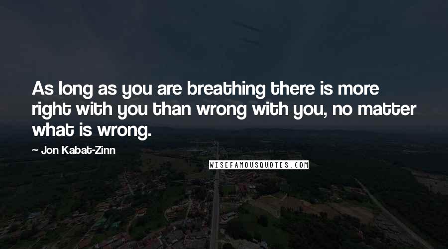 Jon Kabat-Zinn Quotes: As long as you are breathing there is more right with you than wrong with you, no matter what is wrong.