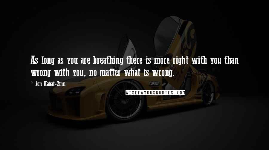 Jon Kabat-Zinn Quotes: As long as you are breathing there is more right with you than wrong with you, no matter what is wrong.