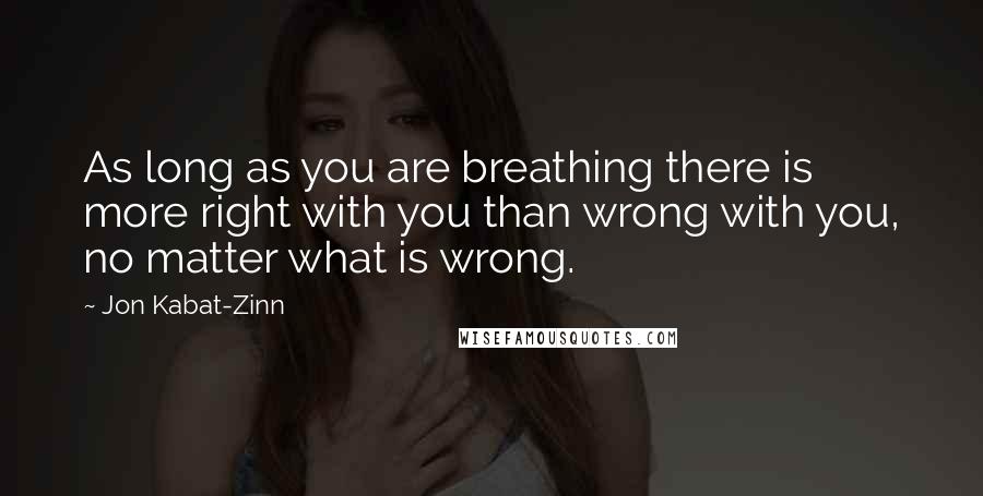 Jon Kabat-Zinn Quotes: As long as you are breathing there is more right with you than wrong with you, no matter what is wrong.