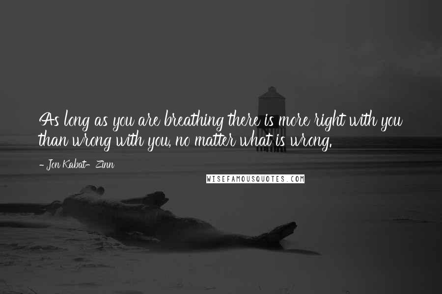 Jon Kabat-Zinn Quotes: As long as you are breathing there is more right with you than wrong with you, no matter what is wrong.