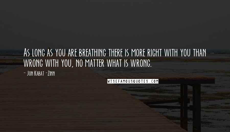 Jon Kabat-Zinn Quotes: As long as you are breathing there is more right with you than wrong with you, no matter what is wrong.