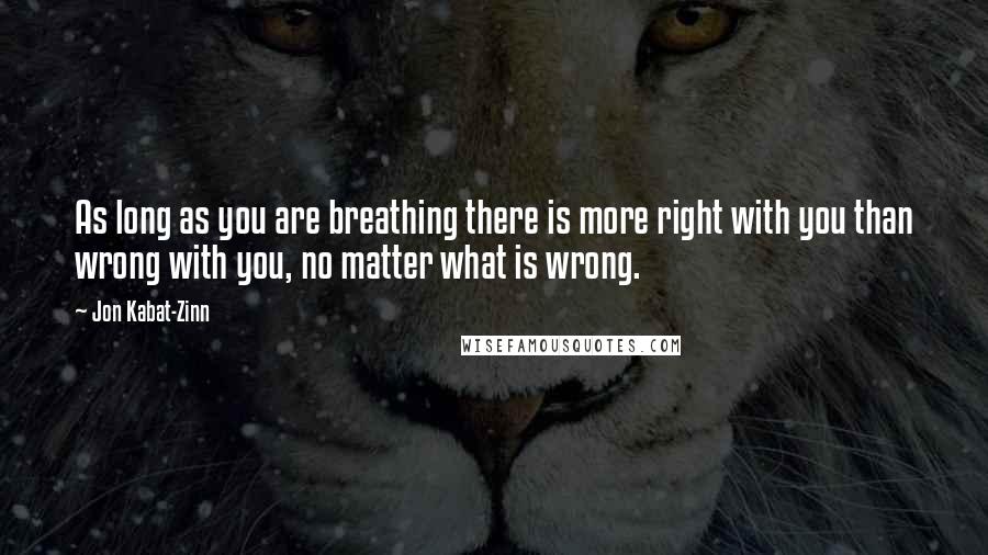 Jon Kabat-Zinn Quotes: As long as you are breathing there is more right with you than wrong with you, no matter what is wrong.