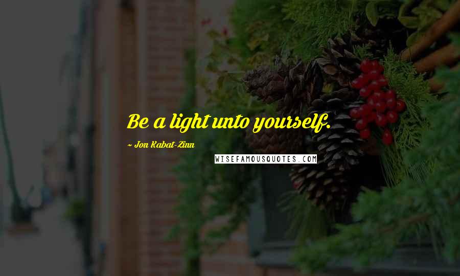 Jon Kabat-Zinn Quotes: Be a light unto yourself.