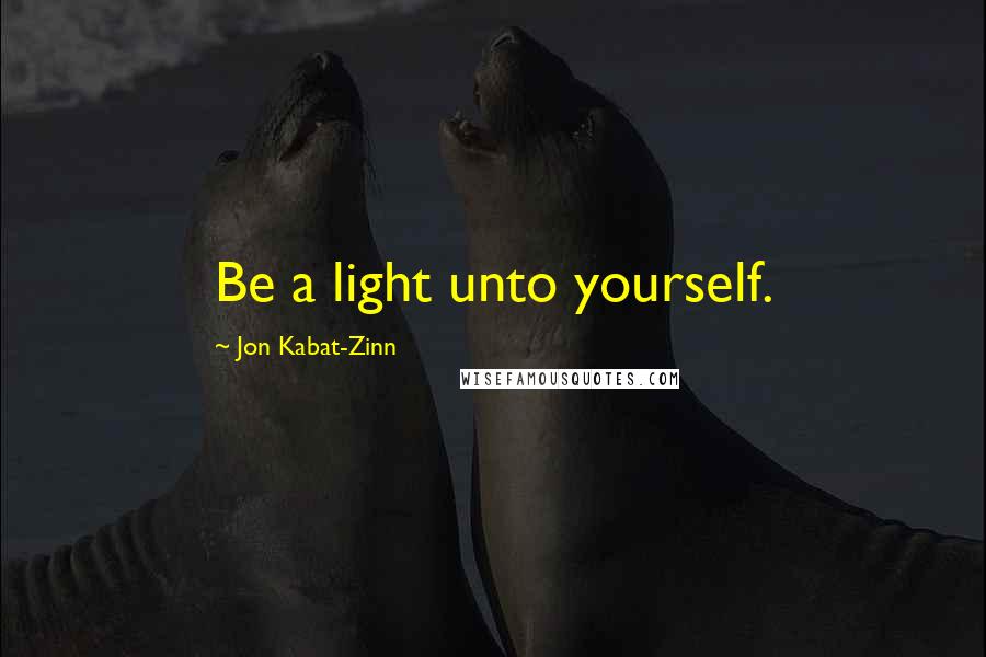 Jon Kabat-Zinn Quotes: Be a light unto yourself.