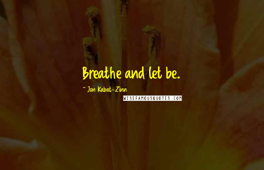 Jon Kabat-Zinn Quotes: Breathe and let be.