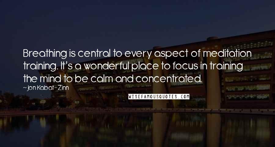 Jon Kabat-Zinn Quotes: Breathing is central to every aspect of meditation training. It's a wonderful place to focus in training the mind to be calm and concentrated.