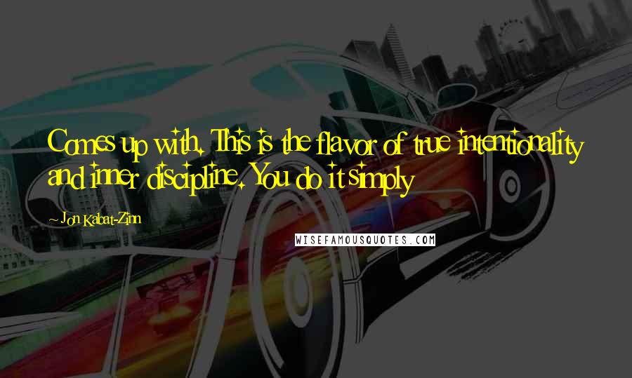 Jon Kabat-Zinn Quotes: Comes up with. This is the flavor of true intentionality and inner discipline. You do it simply