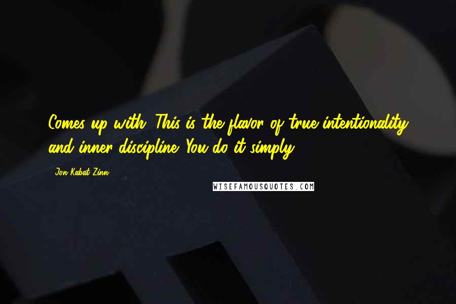 Jon Kabat-Zinn Quotes: Comes up with. This is the flavor of true intentionality and inner discipline. You do it simply