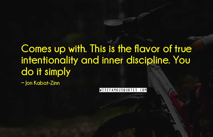 Jon Kabat-Zinn Quotes: Comes up with. This is the flavor of true intentionality and inner discipline. You do it simply