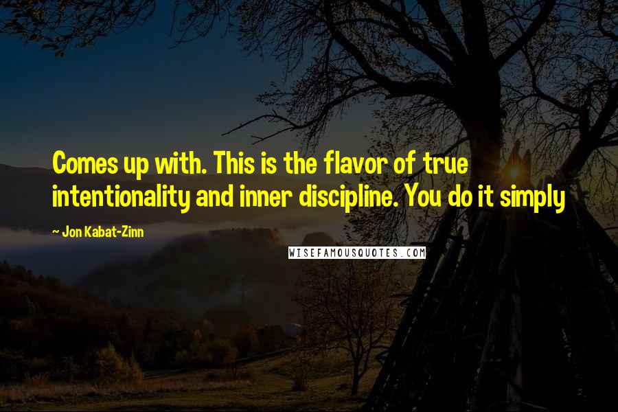 Jon Kabat-Zinn Quotes: Comes up with. This is the flavor of true intentionality and inner discipline. You do it simply