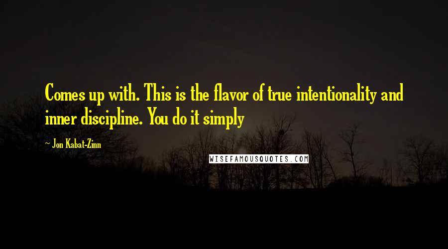 Jon Kabat-Zinn Quotes: Comes up with. This is the flavor of true intentionality and inner discipline. You do it simply