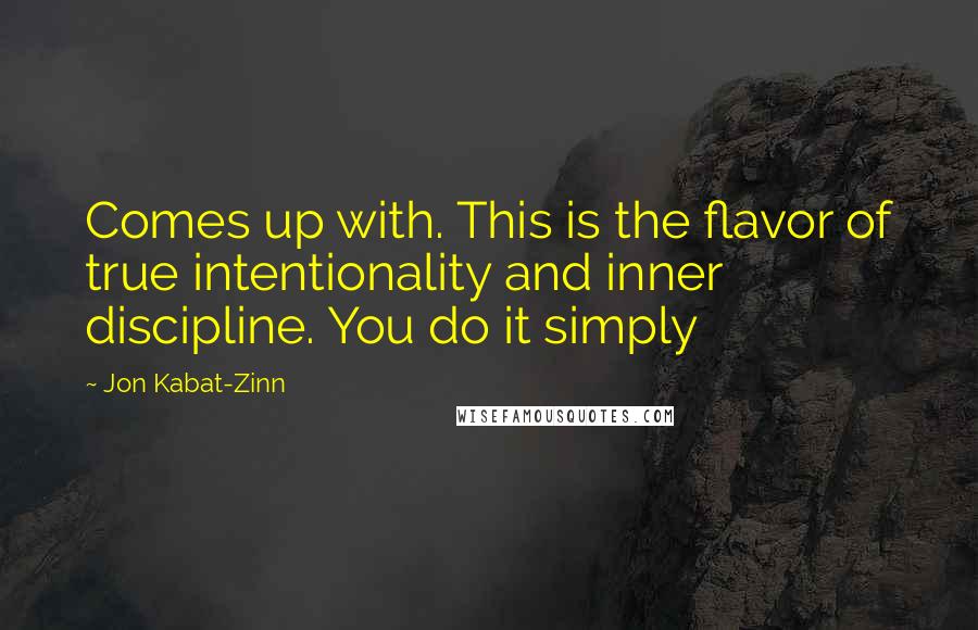 Jon Kabat-Zinn Quotes: Comes up with. This is the flavor of true intentionality and inner discipline. You do it simply