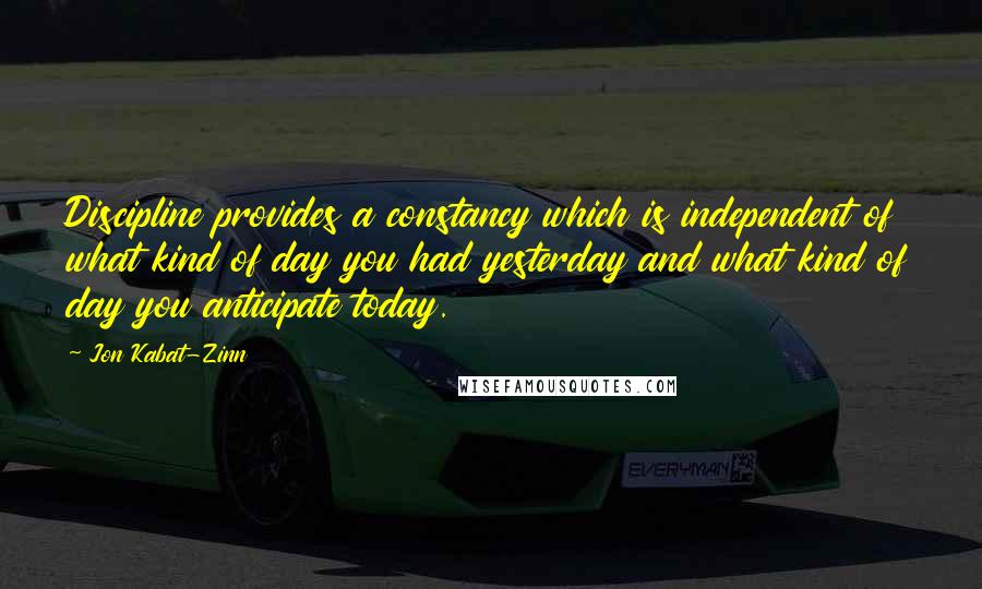 Jon Kabat-Zinn Quotes: Discipline provides a constancy which is independent of what kind of day you had yesterday and what kind of day you anticipate today.