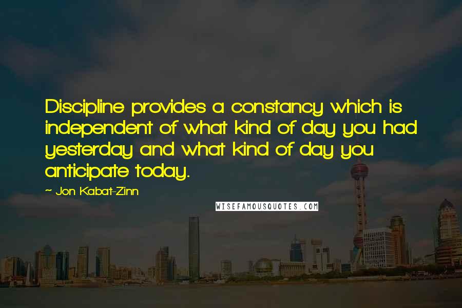 Jon Kabat-Zinn Quotes: Discipline provides a constancy which is independent of what kind of day you had yesterday and what kind of day you anticipate today.