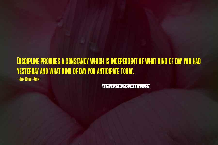 Jon Kabat-Zinn Quotes: Discipline provides a constancy which is independent of what kind of day you had yesterday and what kind of day you anticipate today.