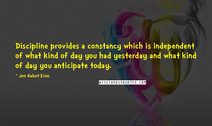 Jon Kabat-Zinn Quotes: Discipline provides a constancy which is independent of what kind of day you had yesterday and what kind of day you anticipate today.