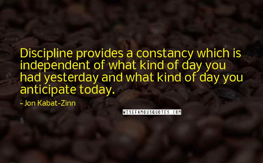 Jon Kabat-Zinn Quotes: Discipline provides a constancy which is independent of what kind of day you had yesterday and what kind of day you anticipate today.