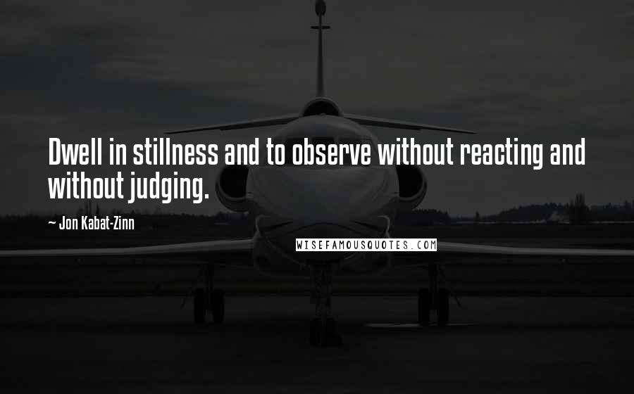 Jon Kabat-Zinn Quotes: Dwell in stillness and to observe without reacting and without judging.