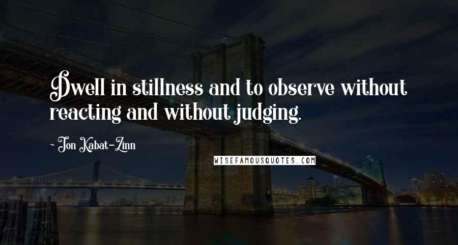 Jon Kabat-Zinn Quotes: Dwell in stillness and to observe without reacting and without judging.