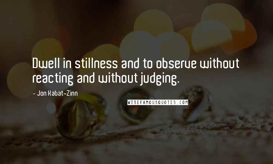 Jon Kabat-Zinn Quotes: Dwell in stillness and to observe without reacting and without judging.