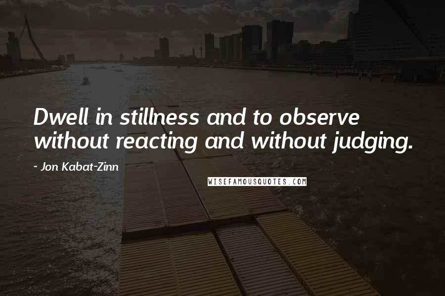 Jon Kabat-Zinn Quotes: Dwell in stillness and to observe without reacting and without judging.