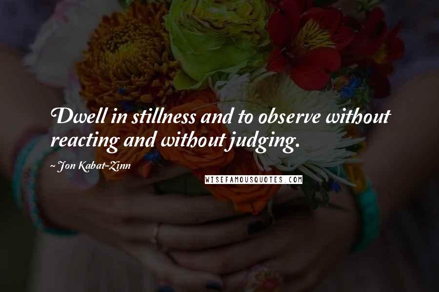 Jon Kabat-Zinn Quotes: Dwell in stillness and to observe without reacting and without judging.