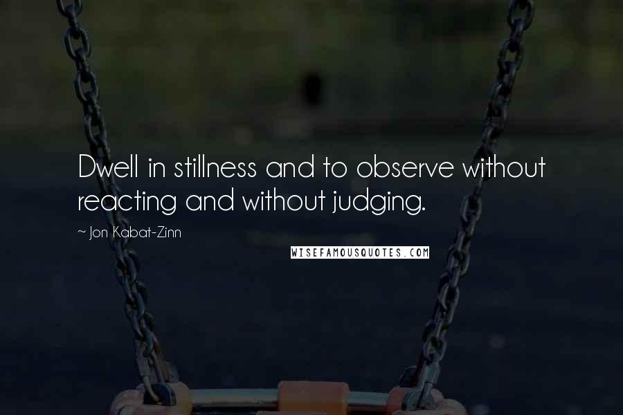 Jon Kabat-Zinn Quotes: Dwell in stillness and to observe without reacting and without judging.