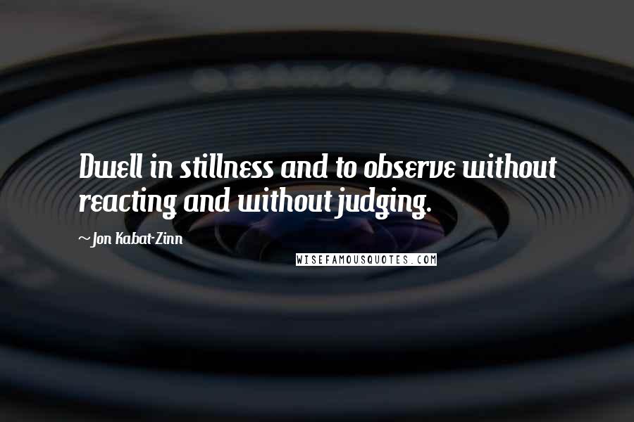 Jon Kabat-Zinn Quotes: Dwell in stillness and to observe without reacting and without judging.