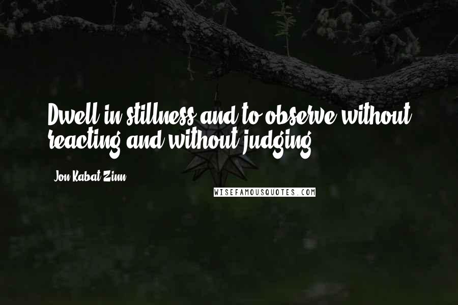 Jon Kabat-Zinn Quotes: Dwell in stillness and to observe without reacting and without judging.