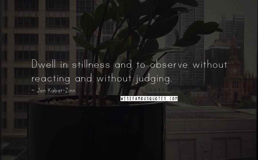 Jon Kabat-Zinn Quotes: Dwell in stillness and to observe without reacting and without judging.