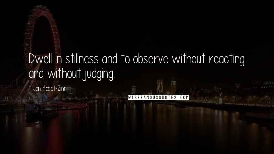 Jon Kabat-Zinn Quotes: Dwell in stillness and to observe without reacting and without judging.