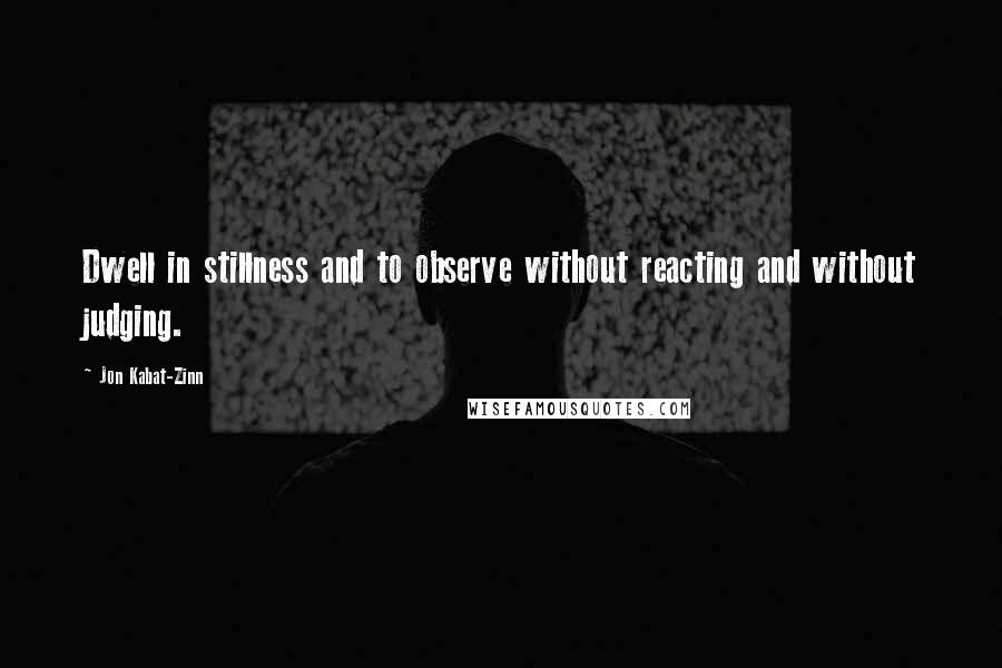 Jon Kabat-Zinn Quotes: Dwell in stillness and to observe without reacting and without judging.