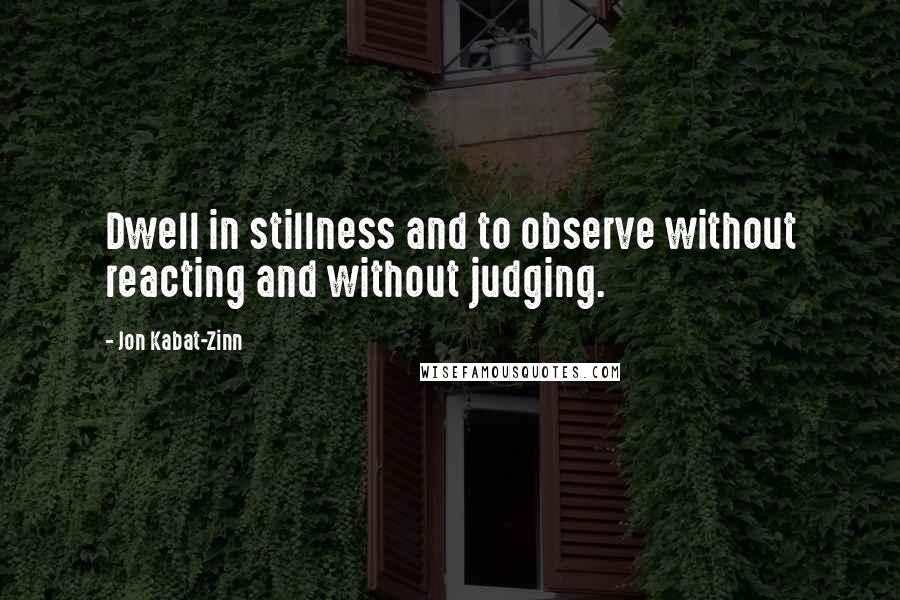 Jon Kabat-Zinn Quotes: Dwell in stillness and to observe without reacting and without judging.