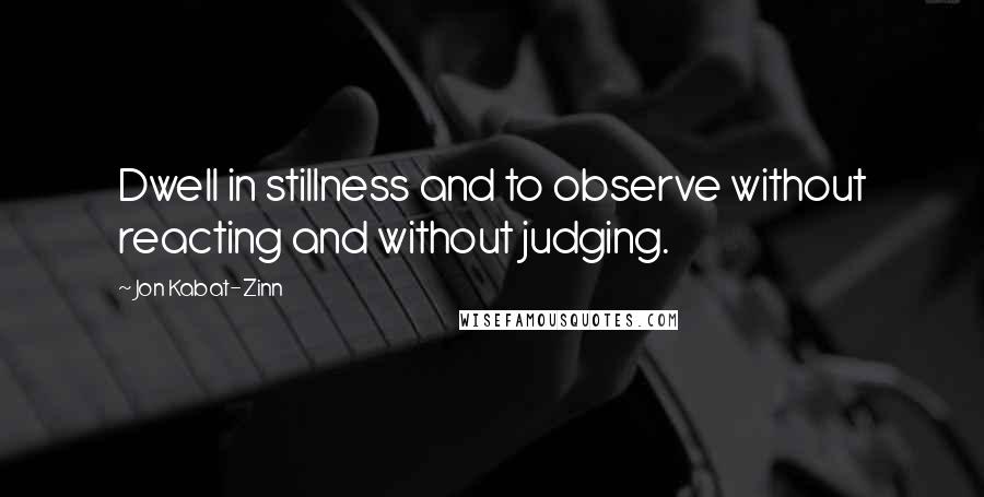 Jon Kabat-Zinn Quotes: Dwell in stillness and to observe without reacting and without judging.