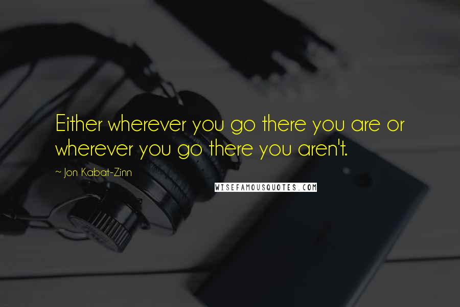 Jon Kabat-Zinn Quotes: Either wherever you go there you are or wherever you go there you aren't.