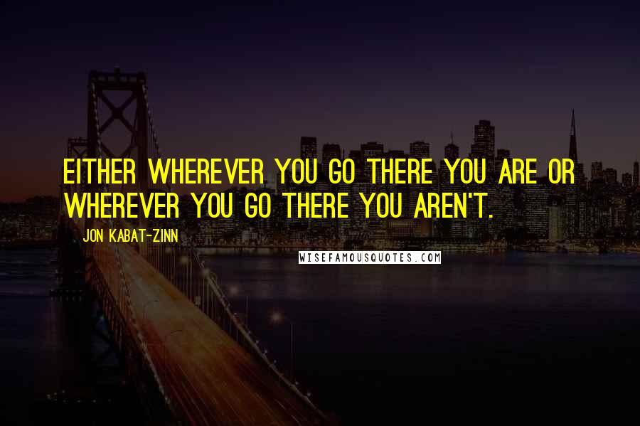 Jon Kabat-Zinn Quotes: Either wherever you go there you are or wherever you go there you aren't.