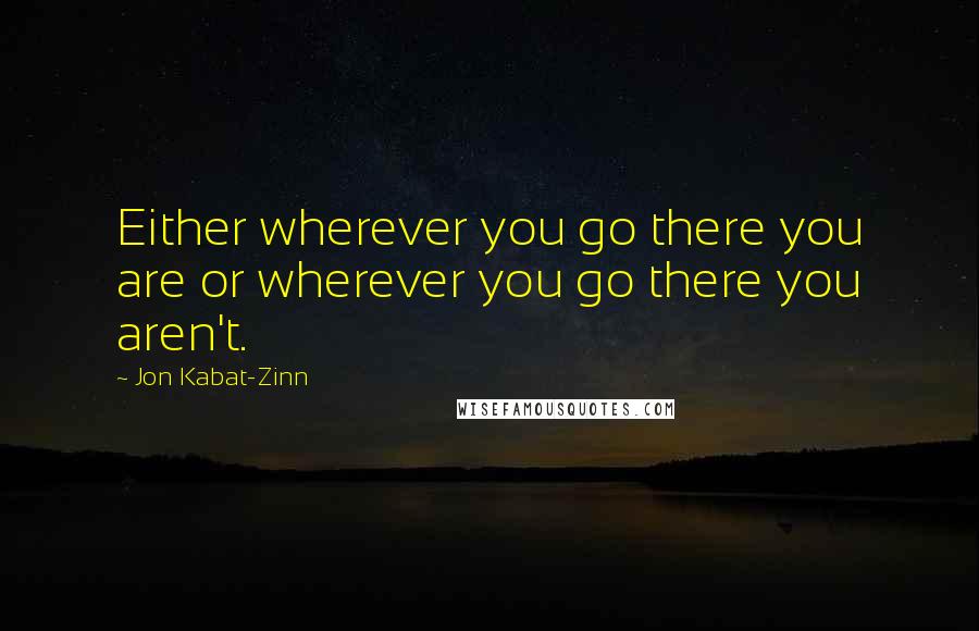 Jon Kabat-Zinn Quotes: Either wherever you go there you are or wherever you go there you aren't.