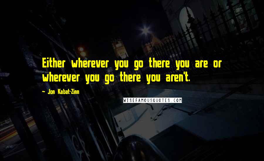 Jon Kabat-Zinn Quotes: Either wherever you go there you are or wherever you go there you aren't.
