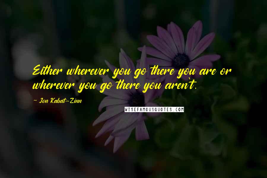 Jon Kabat-Zinn Quotes: Either wherever you go there you are or wherever you go there you aren't.