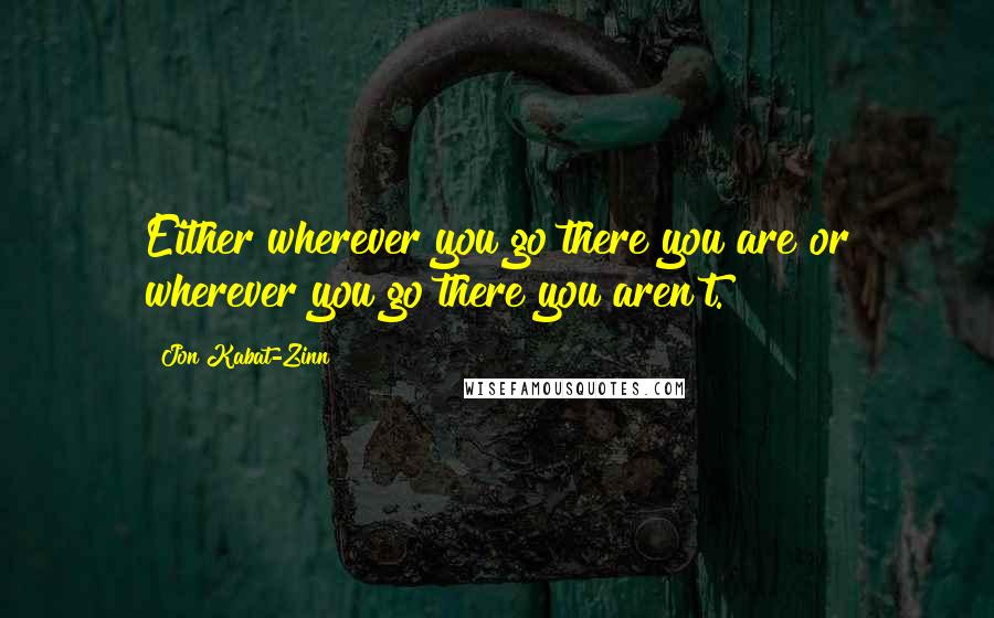 Jon Kabat-Zinn Quotes: Either wherever you go there you are or wherever you go there you aren't.