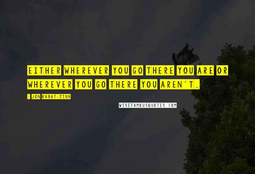 Jon Kabat-Zinn Quotes: Either wherever you go there you are or wherever you go there you aren't.